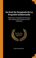 Du Droit De Perp�tuit� De La Propri�t� Intellectuelle: Th�orie De La Propri�t� Des �crivains, Des Artistes, Des Inventeurs Et Des Fabricants 0343946793 Book Cover