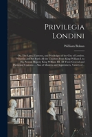 Privilegia Londini: or, The Laws, Customs, and Priviledges of the City of London. Wherein Are Set Forth All the Charters From King William I. to His ... Particular Customs ... Also of Masters And... 1014862639 Book Cover