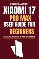 XIAOMI 17 PRO MAX USER GUIDE FOR BEGINNERS: Step-by-step solutions for sitting up, customizing and troubleshooting your ultimate smartphone experience. B0FTYTPKJG Book Cover