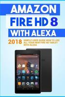 Amazon Fire HD 8 with Alexa: 2018 Simple User Guide How To Use All Your New Fire HD Tablet With Alexa 1986796280 Book Cover