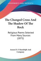 The changed cross, and The shadow of the rock. Religious poems selected from many sources 1174832517 Book Cover
