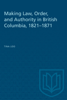 Making Law, Order, and Authority in British Columbia, 1821-1871 0802077846 Book Cover