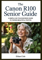 The Canon R100 Senior Guide: A Simple, No-Touchscreen Guide to Taking Beautiful Photos B0GFDS3L35 Book Cover