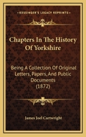 Chapters In The History Of Yorkshire: Being A Collection Of Original Letters, Papers, And Public Documents 1241593175 Book Cover