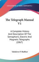 The Telegraph Manual V1: A Complete History And Description Of The Semaphoric, Electric And Magnetic Telegraphs 0548807043 Book Cover