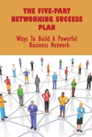 The Five-Part Networking Success Plan: Ways To Build A Powerful Business Network: How To Launch Your Business Online B09CFVJD16 Book Cover