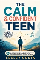 The Calm & Confident Teen: A Practical Guide to Overcoming Anxiety, Breaking the Overthinking Cycle, Managing Stress, and Building Self-Belief B0HG57S5ZZ Book Cover