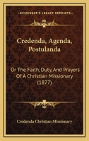 Credenda, agenda, postulanda: or, The faith, duty, and prayers of a Christian missionary [compiled b 1166465934 Book Cover