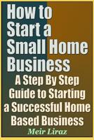 How to Start a Small Home Business - A Step By Step Guide to Starting a Successful Home Based Business 1090696671 Book Cover