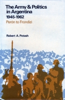 The Army and Politics in Argentina, 1945-1962: Peron to Frondizi 0804710562 Book Cover