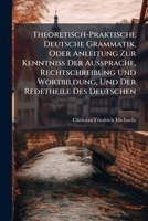 Theoretisch-Praktische Deutsche Grammatik, Oder Anleitung Zur Kenntniss Der Aussprache, Rechtschreibung Und Wortbildung, Und Der Redetheile Des Deutschen: Nebst Erläuternden Beispielen 1147764581 Book Cover