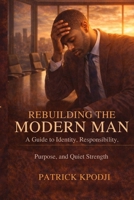 Rebuilding the Modern Man: A Guide to Identity, Responsibility, Purpose, and Quiet Strength B0GJFMF7QJ Book Cover