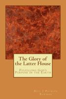 The Glory of the Latter House: Fulfilling God's Purpose in the Earth 1518613616 Book Cover