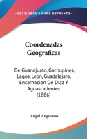 Coordenadas Geograficas: De Guanajuato, Gachupines, Lagos, Leon, Guadalajara, Encarnacion De Diaz Y Aguascalientes (1886) 1146075952 Book Cover