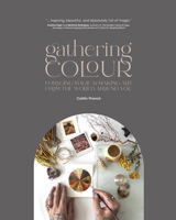Gathering Colour: Foraging Magic & Making Art from the World Around You 1777387051 Book Cover