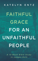 Faithful Grace for an Unfaithful People: A Thirteen-Week Bible Study in Judges-Ruth B0HGD37T8W Book Cover
