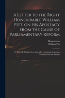 A Letter to the Right Honourable William Pitt, on His Apostacy From the Cause of Parliamentary Reform: to Which is Subjoined an Appendix Containing Important Documents on That Subject 101448653X Book Cover