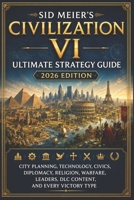 Sid Meier’s Civilization VI Ultimate Strategy Guide 2026 Edition: City Planning, Technology, Civics, Diplomacy, Religion, Warfare, Leaders, DLC Content, and Every Victory Type B0H33DC3HB Book Cover