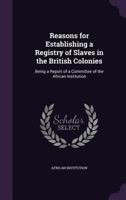 Reasons for Establishing a Registry of Slaves in the British Colonies: Being a Report of a Committee of the African Institution 1341121119 Book Cover