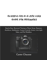 OLYMPUS OM-D-E-M1X USER GUIDE FOR BEGINNERS: Step-by-Step, Illustrated Training to Master Setup, Exposure, Autofocus, Stabilization, Custom Controls, Action, Low-Light, Video, and File Workflow B0GDTP6RKJ Book Cover