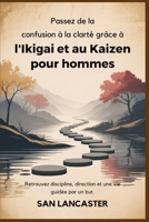 Passez de la confusion à la clarté grâce à l'Ikigai et au Kaizen pour hommes: Retrouvez discipline, direction et une vie guidée par un but. (French Edition) B0GXSHYR77 Book Cover