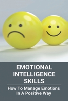 Emotional Intelligence Skills: How To Manage Emotions In A Positive Way: Emotional Intelligence Meaning B0915PKXR3 Book Cover