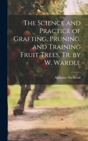 The Science and Practice of Grafting, Pruning, and Training Fruit Trees, Tr. by W. Wardle 1021170240 Book Cover