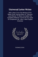 Universal Letter Writer: With Letters From The Writings Of Sir Walter Scott, Hannah More, Dr. Johnson, [and Others]. Th Which Are Added The Complete ... Compliment, &c., Also, A New English Grammar 137730857X Book Cover