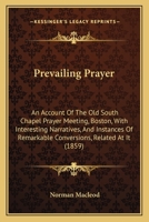 Prevailing Prayer: An Account Of The Old South Chapel Prayer Meeting, Boston, With Interesting Narratives, And Instances Of Remarkable Conversions, Related At It 1164857959 Book Cover