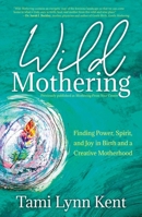 Wild Mothering: Finding Power, Spirit, and Joy in Birth and a Creative Motherhood 1582709246 Book Cover