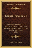 L'Annee Francoise V4: Ou Vies Des Hommes Qui Ont Honore La France, Ou Par Leurs Talens, Ou Par Leurs Services Et Sur-Tout Par Leurs Vertus (1789) 116702110X Book Cover