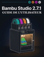 BAMBU STUDIO 2.7.1 GUIDE DE L'UTILISATEUR: Le manuel complet du logiciel de découpe pour l'impression 3D, pour débutants et experts : découpe, ... supports, impression (French Edition) B0H9LYKQZN Book Cover