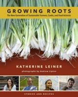 Growing Roots: The New Generation of Sustainable Farmers, Cooks, and Food Activists: Stories and Recipes 1603582886 Book Cover