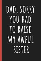 Dad, Sorry you had to raise my awful sister: Notebook, Funny Novelty gift for a great Dad, Great alternative to a card. 1097417050 Book Cover