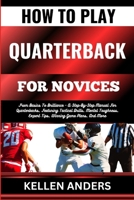 HOW TO PLAY QUARTERBACK FOR NOVICES: From Basics To Brilliance - A Step-By-Step Manual For Quarterbacks, Featuring Tactical Drills, Mental Toughness, Expert Tips, Winning Game Plans, And More B0CSQ7LDFS Book Cover