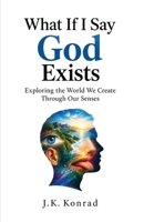 What If I Say God Exists: Exploring the World We Create Through Our Senses B0HK3L66T5 Book Cover