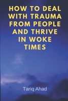 HOW TO DEAL WITH TRAUMA FROM PEOPLE AND THRIVE IN WOKE TIMES: An Insightful Guide on Navigating Life in Modern Times 6299920904 Book Cover