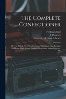 The Complete Confectioner: or, The Whole Art of Confectionary Made Easy. Also Receipts for Home-made Wines, Cordials, French and Italian Liqueurs 1014450667 Book Cover