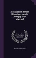 A Manual of British Historians to A. D. 1600: Containing a Chronological Account of the Early Chroni 1164537148 Book Cover