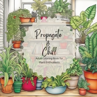 Propagate & Chill: Adult Coloring Book for Plant Enthusiasts B0C5X485WG Book Cover