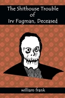 The Shithouse Trouble of Irv Fugman, Deceased B0B92HCQX7 Book Cover