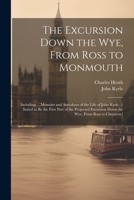 The Excursion Down the Wye, From Ross to Monmouth: Including ... Memoirs and Anecdotes of the Life of John Kyrle. [: Stated to Be the First Part of th 1021638404 Book Cover