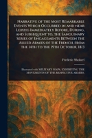 Narrative of the Most Remarkable Events Which Occurred in and Near Leipzig Immediately Before, During, and Subsequent to, the Sanguinary Series of ... From the 14th to the 19th October, 1813 1022920502 Book Cover