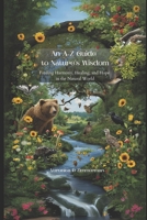 A-Z Guide to Nature's Wisdom:: Finding Harmony, Healing, and Hope in the Natural World B0FQJQSC8R Book Cover