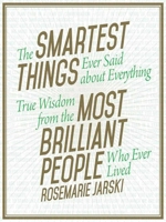 The Smartest Things Ever Said about Everything: True Wisdom from the Most Brilliant People Who Ever Lived 1629147974 Book Cover