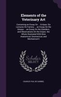 Elements of the Veterinary Art: Containing an Essay On ... Eclipse; Six Lectures On Farriery ... an Essay On the Grease ... an Essay On the Glanders; and Observations On the Gripes. the Whole Illustra 1357412940 Book Cover