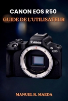 CANON EOS R50 GUIDE DE L'UTILISATEUR: Guide ultime étape par étape pour maîtriser les réglages, les objectifs, la vidéo et les astuces de flash en photographie sans miroir (French Edition) B0H35R7MN5 Book Cover