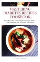 MASTERING DIABETES RECIPES COOKBOOK: Meal Mastery: Balancing Blood Sugar with a Proven Method and Delicious Diet Plans B0CQ33VSQN Book Cover