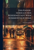 Der Kaiser-königlichen Residenzstadt Wien Kommerzialschema: Nebst Beschreibung Aller Merkwürdigkeiten Derselben, Insbesondere Ihrer Schulen, Fabriken, ... Der Akademischen Bürger, Künstler, U.... 1248135369 Book Cover