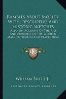 Rambles about Morley: With descriptive and historic Sketches: Also, an Account of the Rise and Progress of the Woollen Manufacture in this Place 1164889672 Book Cover